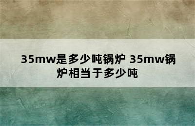 35mw是多少吨锅炉 35mw锅炉相当于多少吨